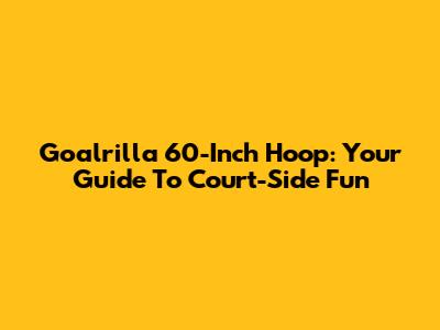Goalrilla 60-Inch Hoop: Your Guide To Court-Side Fun