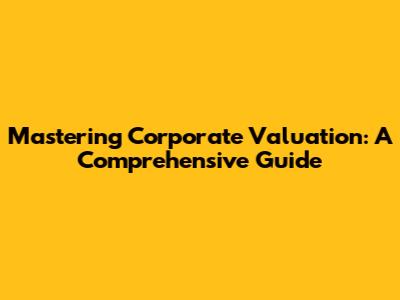 Mastering Corporate Valuation: A Comprehensive Guide