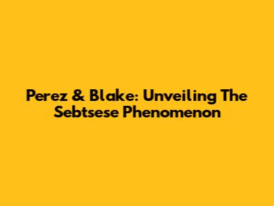 Perez & Blake: Unveiling The Sebtsese Phenomenon