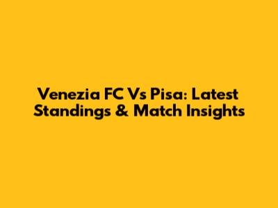 Venezia FC Vs Pisa: Latest Standings & Match Insights